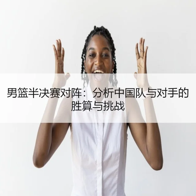 男篮半决赛对阵：分析中国队与对手的胜算与挑战