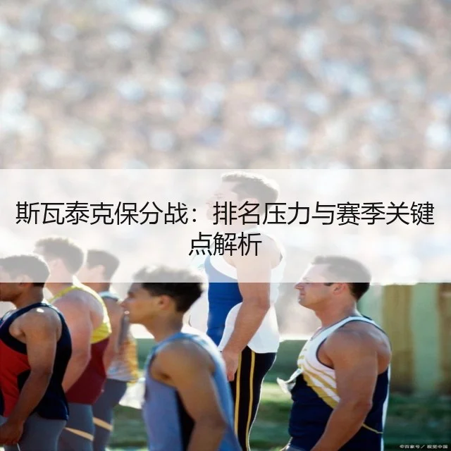 斯瓦泰克保分战：排名压力与赛季关键点解析