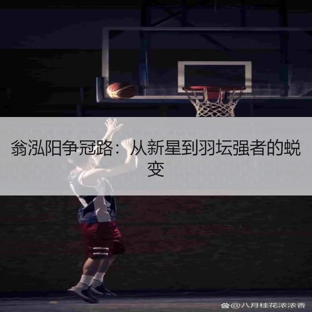 翁泓阳争冠路:从新星到羽坛强者的蜕变