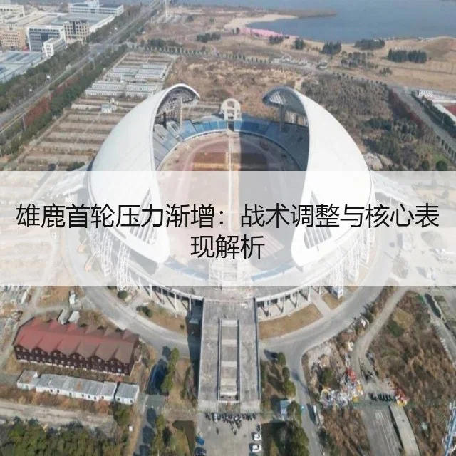 雄鹿首轮压力渐增：战术调整与核心表现解析